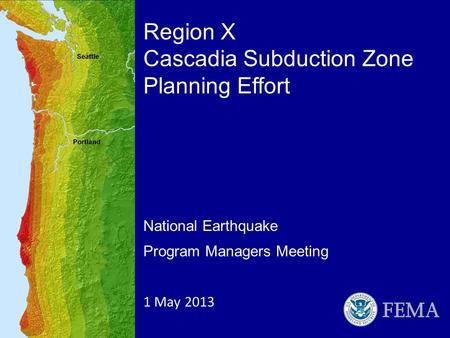 National Earthquake Program Managers Meeting 1 May 2013 Region X Cascadia Subduction Zone Planning Effort.
