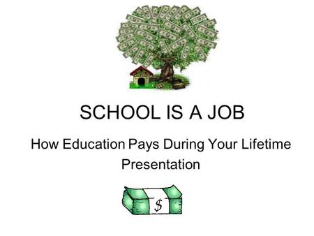 SCHOOL IS A JOB How Education Pays During Your Lifetime Presentation.