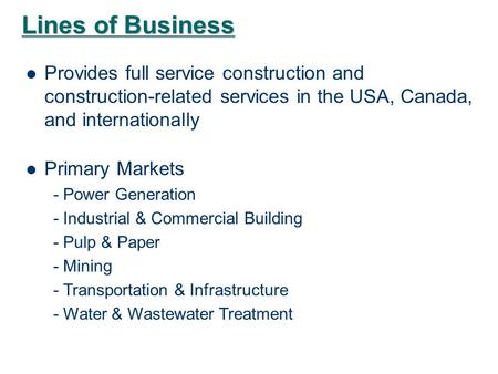 Lines of Business Provides full service construction and construction-related services in the USA, Canada, and internationally Primary Markets - Power.