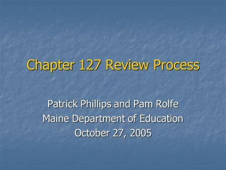 Chapter 127 Review Process Patrick Phillips and Pam Rolfe Maine Department of Education October 27, 2005.