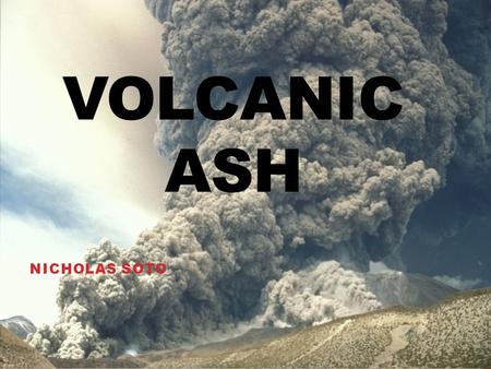 VOLCANIC ASH NICHOLAS SOTO. OVERVIEW What is Volcanic Ash? Material composition How is it made? Atmospheric Effects How it spreads Damages to ecosystem.