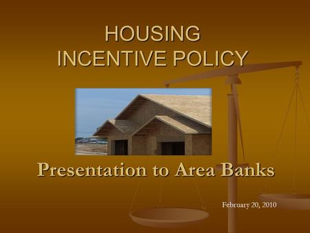 HOUSING INCENTIVE POLICY February 20, 2010 Presentation to Area Banks.