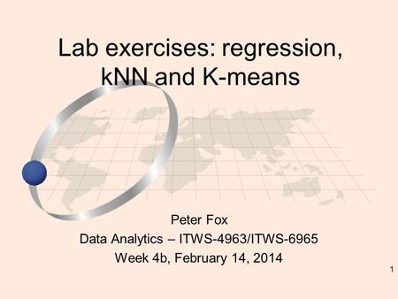 1 Peter Fox Data Analytics – ITWS-4963/ITWS-6965 Week 4b, February 14, 2014 Lab exercises: regression, kNN and K-means.