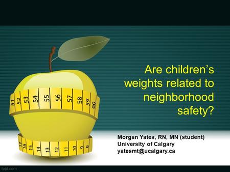 Are children’s weights related to neighborhood safety? Morgan Yates, RN, MN (student) University of Calgary