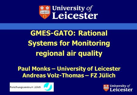 GMES-GATO: Rational Systems for Monitoring regional air quality Paul Monks – University of Leicester Andreas Volz-Thomas – FZ Jülich.