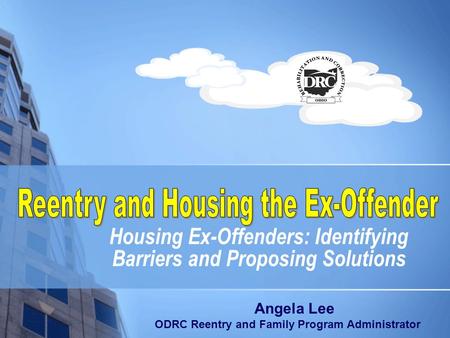 Housing Ex-Offenders: Identifying Barriers and Proposing Solutions Angela Lee ODRC Reentry and Family Program Administrator.