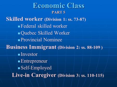 Economic Class PART 5 Skilled worker (Division 1: ss. 73-87) Federal skilled worker Quebec Skilled Worker Provincial Nominee Business Immigrant (Division.