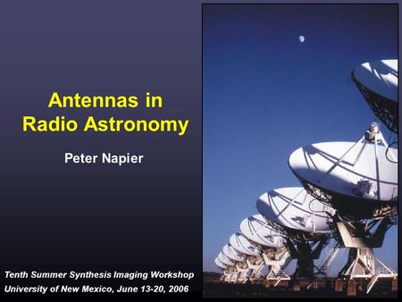 Tenth Summer Synthesis Imaging Workshop University of New Mexico, June 13-20, 2006 Antennas in Radio Astronomy Peter Napier.