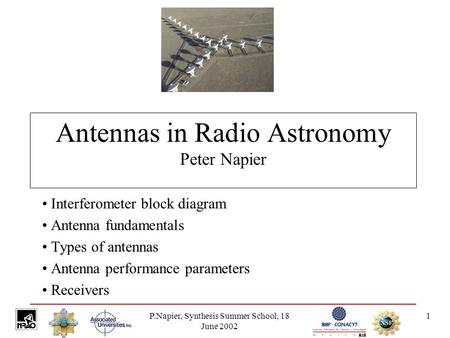 P.Napier, Synthesis Summer School, 18 June 2002 1 Antennas in Radio Astronomy Peter Napier Interferometer block diagram Antenna fundamentals Types of antennas.