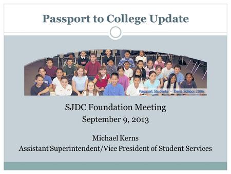 Passport to College Update SJDC Foundation Meeting September 9, 2013 Michael Kerns Assistant Superintendent/Vice President of Student Services.