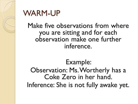 WARM-UP Make five observations from where you are sitting and for each observation make one further inference. Example: Observation: Ms. Wortherly has.