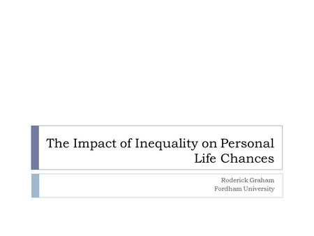 The Impact of Inequality on Personal Life Chances Roderick Graham Fordham University.