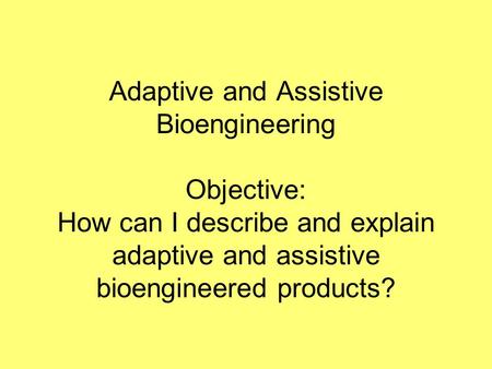 Adaptive and Assistive Bioengineering Objective: How can I describe and explain adaptive and assistive bioengineered products?