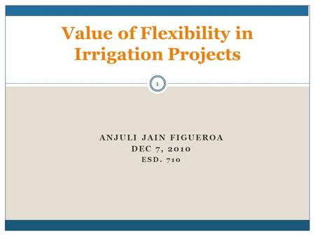 ANJULI JAIN FIGUEROA DEC 7, 2010 ESD. 710 Value of Flexibility in Irrigation Projects 1.