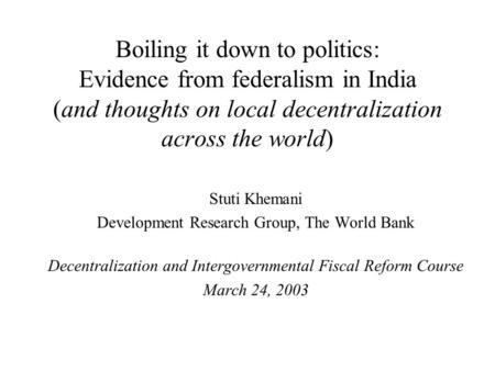 Boiling it down to politics: Evidence from federalism in India (and thoughts on local decentralization across the world) Stuti Khemani Development Research.