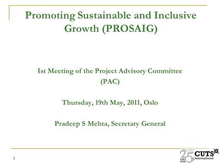 1 1 Ist Meeting of the Project Advisory Committee (PAC) Thursday, 19th May, 2011, Oslo Pradeep S Mehta, Secretary General Promoting Sustainable and Inclusive.