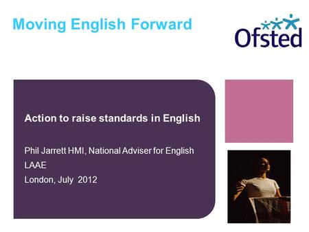 Moving English Forward Action to raise standards in English Phil Jarrett HMI, National Adviser for English LAAE London, July 2012.