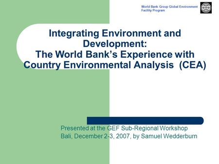 Integrating Environment and Development: The World Bank’s Experience with Country Environmental Analysis (CEA) Presented at the GEF Sub-Regional Workshop.