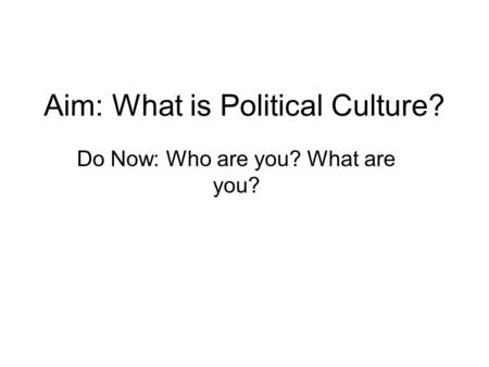 Aim: What is Political Culture? Do Now: Who are you? What are you?