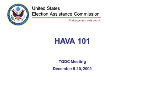 Making every vote count. United States Election Assistance Commission HAVA 101 TGDC Meeting December 9-10, 2009.