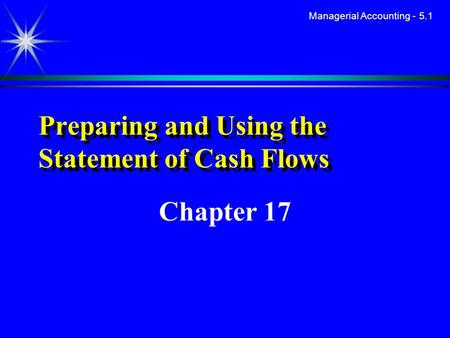 Managerial Accounting - 5.1 Preparing and Using the Statement of Cash Flows Chapter 17.