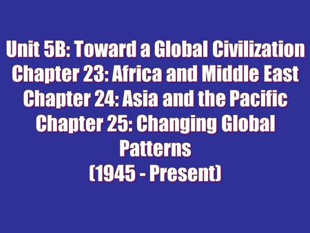 Unit 5B: Toward a Global Civilization Chapter 23: Africa and Middle East Chapter 24: Asia and the Pacific Chapter 25: Changing Global Patterns (1945 -