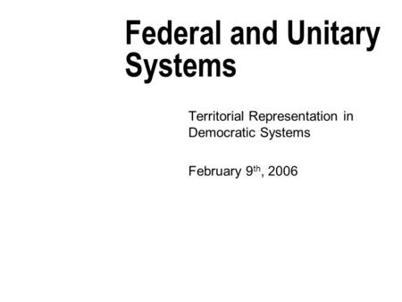 Federal and Unitary Systems Territorial Representation in Democratic Systems February 9 th, 2006.