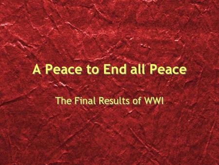 A Peace to End all Peace The Final Results of WWI.