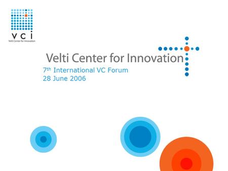 7 th International VC Forum 28 June 2006. Who we are VCI is the Velti Center for Innovation VCI is a wholly owned subsidiary of Velti VCI is a VC incubator,