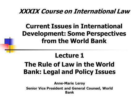 XXXIX Course on International Law Current Issues in International Development: Some Perspectives from the World Bank Lecture 1 The Rule of Law in the World.