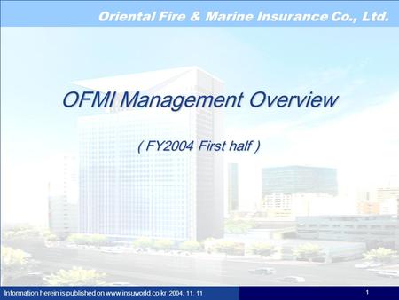 Oriental Fire & Marine Insurance Co., Ltd. Information herein is published on www.insuworld.co.kr 2004. 11. 11 1 OFMI Management Overview ( FY2004 First.
