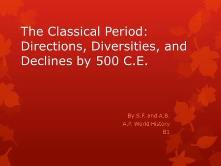 The Classical Period: Directions, Diversities, and Declines by 500 C.E. By S.F. and A.B. A.P. World History B1.