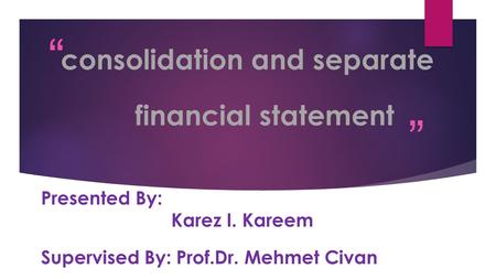 “ ” consolidation and separate financial statement Presented By: Karez I. Kareem Supervised By: Prof.Dr. Mehmet Civan.