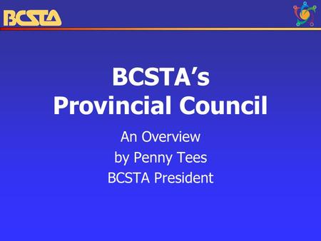 BCSTA’s Provincial Council An Overview by Penny Tees BCSTA President.