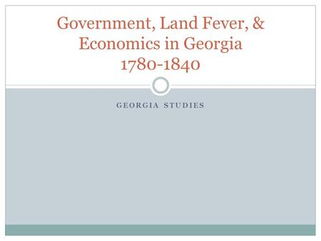 GEORGIA STUDIES Government, Land Fever, & Economics in Georgia 1780-1840.