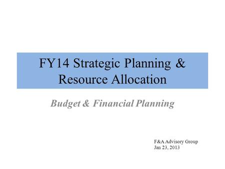 FY14 Strategic Planning & Resource Allocation Budget & Financial Planning F&A Advisory Group Jan 23, 2013.