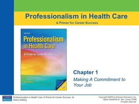 Professionalism in Health Care: A Primer for Career Success, 3e Sherry Makely Copyright ©2009 by Pearson Education, Inc. Upper Saddle River, New Jersey.