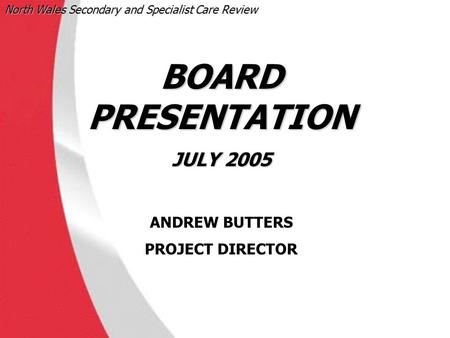 North Wales Secondary and Specialist Care Review ‹date/time› BOARD PRESENTATION JULY 2005 ANDREW BUTTERS PROJECT DIRECTOR.
