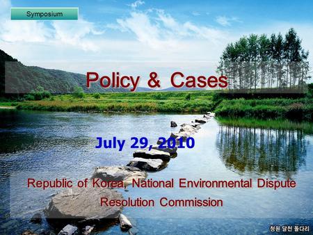 Policy ＆ Cases Symposium July 29, 2010 Republic of Korea, National Environmental Dispute Resolution Commission.