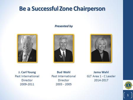 Be a Successful Zone Chairperson 1 1 Bud Wahl Past International Director 2003 - 2005 J. Carl Young Past International Director 2009-2011 Jama Wahl GLT.