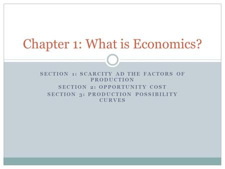 SECTION 1: SCARCITY AD THE FACTORS OF PRODUCTION SECTION 2: OPPORTUNITY COST SECTION 3: PRODUCTION POSSIBILITY CURVES Chapter 1: What is Economics?