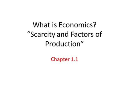 What is Economics? “Scarcity and Factors of Production” Chapter 1.1.