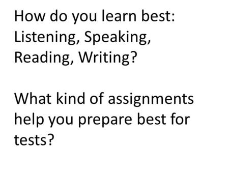 How do you learn best: Listening, Speaking, Reading, Writing? What kind of assignments help you prepare best for tests?