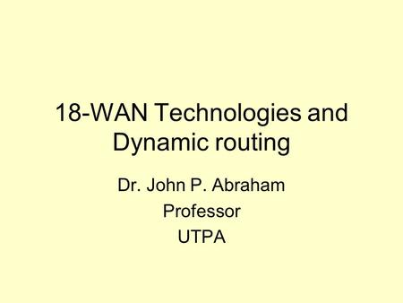 18-WAN Technologies and Dynamic routing Dr. John P. Abraham Professor UTPA.