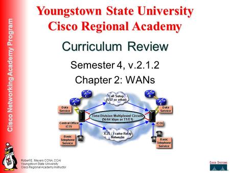 Robert E. Meyers CCNA, CCAI Youngstown State University Cisco Regional Academy Instructor Cisco Networking Academy Program Semester 4, v.2.1.2 Chapter.