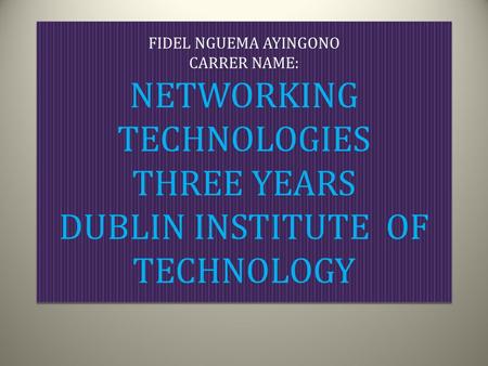 FIDEL NGUEMA AYINGONO CARRER NAME: NETWORKING TECHNOLOGIES THREE YEARS DUBLIN INSTITUTE OF TECHNOLOGY.