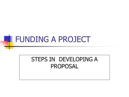 FUNDING A PROJECT STEPS IN DEVELOPING A PROPOSAL.