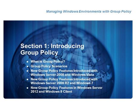 Section 1: Introducing Group Policy What Is Group Policy? Group Policy Scenarios New Group Policy Features Introduced with Windows Server 2008 and Windows.
