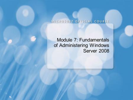 Module 7: Fundamentals of Administering Windows Server 2008.