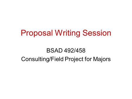 Proposal Writing Session BSAD 492/458 Consulting/Field Project for Majors.